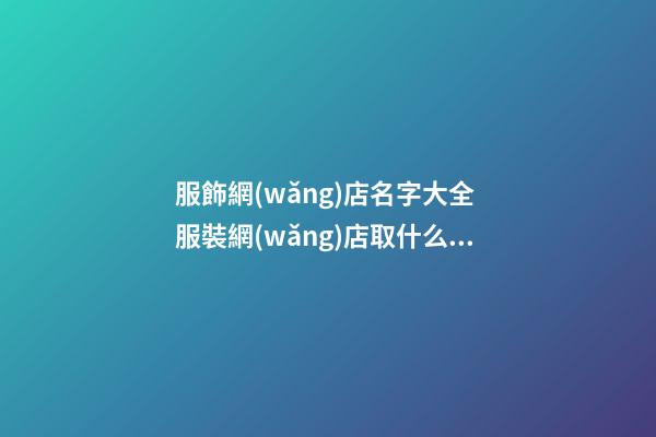 服飾網(wǎng)店名字大全 服裝網(wǎng)店取什么名字好-第1張-店鋪起名-玄機派